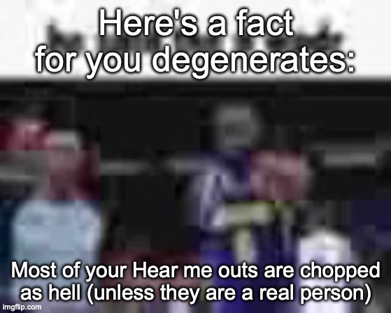 Here's a fact for you degenerates:; Most of your Hear me outs are chopped as hell (unless they are a real person) | made w/ Imgflip meme maker