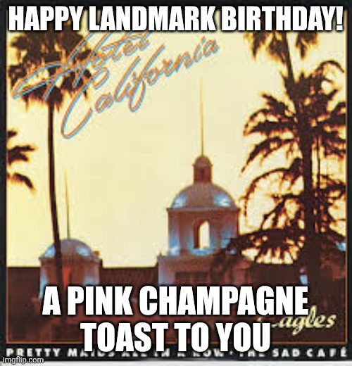 hotel california | HAPPY LANDMARK BIRTHDAY! A PINK CHAMPAGNE TOAST TO YOU | image tagged in hotel california | made w/ Imgflip meme maker