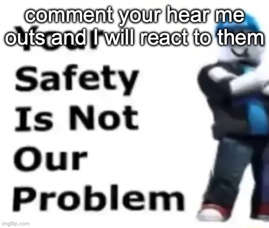 Your safety is not our problem | comment your hear me outs and I will react to them | image tagged in your safety is not our problem | made w/ Imgflip meme maker