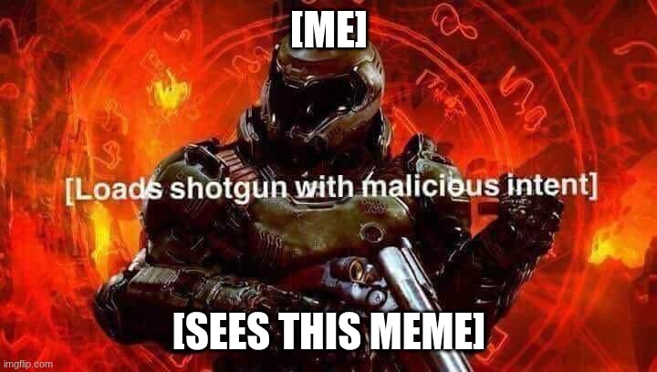 [ME] [SEES THIS MEME] | image tagged in loads shotgun with malicious intent | made w/ Imgflip meme maker