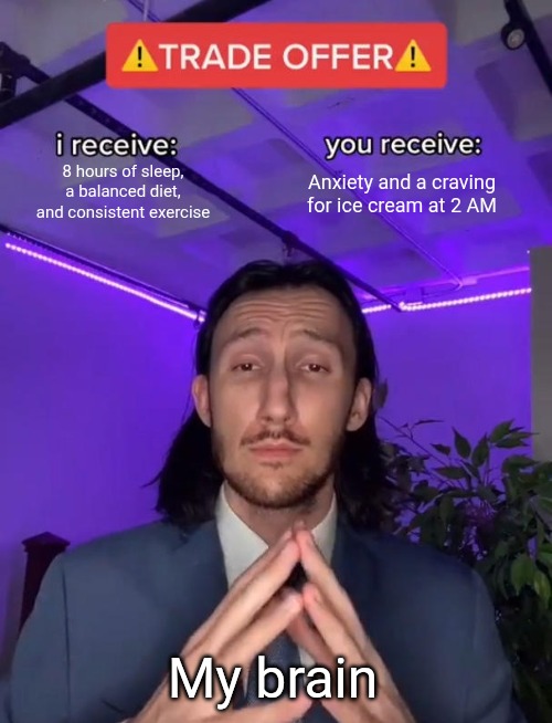 Trade Offer | 8 hours of sleep, a balanced diet, and consistent exercise; Anxiety and a craving for ice cream at 2 AM; My brain | image tagged in trade offer,sleep,bedtime,bed | made w/ Imgflip meme maker