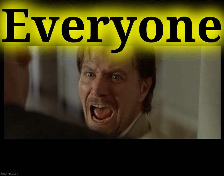 Gary Oldman Everyone | Everyone | image tagged in gary oldman everyone | made w/ Imgflip meme maker