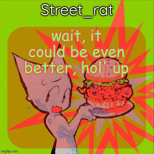 let me actually put effort into this | wait, it could be even better, hol' up | image tagged in street rat's femtanyl temp | made w/ Imgflip meme maker