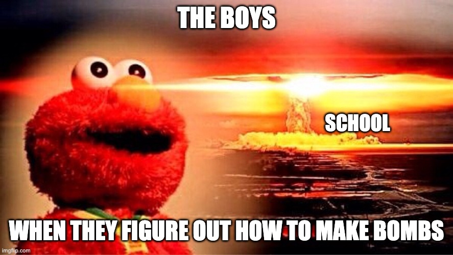 elmo nuclear explosion | THE BOYS; SCHOOL; WHEN THEY FIGURE OUT HOW TO MAKE BOMBS | image tagged in elmo nuclear explosion | made w/ Imgflip meme maker