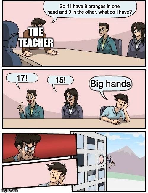 Bro sacrificed bro's grade to become a legend | So if I have 8 oranges in one hand and 9 in the other, what do I have? THE TEACHER; 17! 15! Big hands | image tagged in memes,boardroom meeting suggestion | made w/ Imgflip meme maker