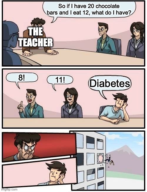 NAHHHHHHHHH | So if I have 20 chocolate bars and I eat 12, what do I have? THE TEACHER; 8! 11! Diabetes | image tagged in memes,boardroom meeting suggestion | made w/ Imgflip meme maker