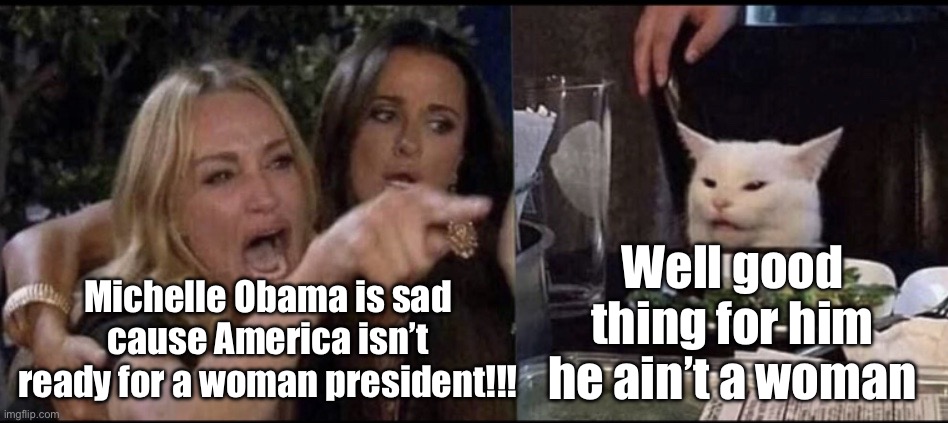 Karen Carpenter and Smudge Cat | Well good thing for him he ain’t a woman; Michelle Obama is sad cause America isn’t ready for a woman president!!! | image tagged in karen carpenter and smudge cat | made w/ Imgflip meme maker