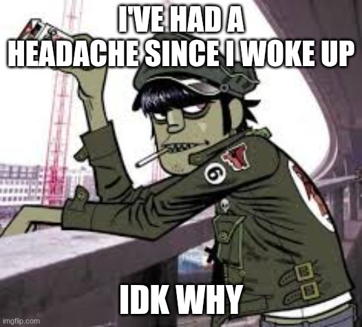 murdoc | I'VE HAD A HEADACHE SINCE I WOKE UP; IDK WHY | image tagged in murdoc | made w/ Imgflip meme maker