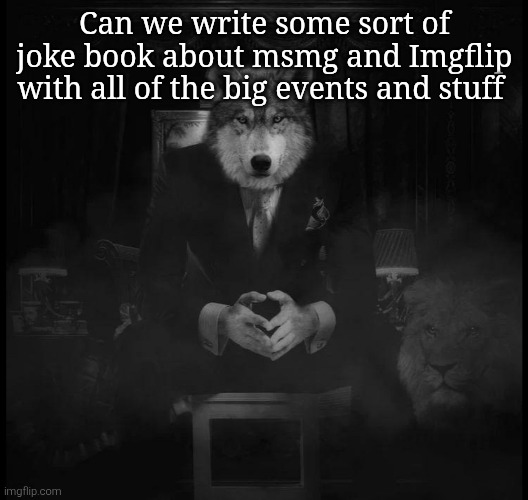 Stupid idea and i want to hear yeses and nos | Can we write some sort of joke book about msmg and Imgflip with all of the big events and stuff | image tagged in wolf on a chair | made w/ Imgflip meme maker