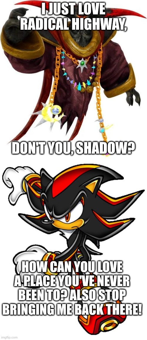 I JUST LOVE RADICAL HIGHWAY, DON'T YOU, SHADOW? HOW CAN YOU LOVE A PLACE YOU'VE NEVER BEEN TO? ALSO STOP BRINGING ME BACK THERE! | image tagged in black doom,shadow the hedgehog | made w/ Imgflip meme maker