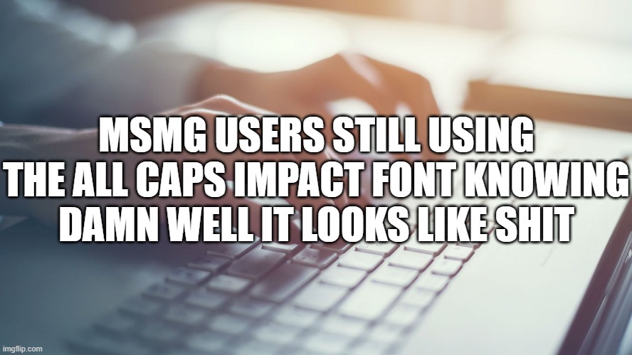 MSMG USERS STILL USING THE ALL CAPS IMPACT FONT KNOWING DAMN WELL IT LOOKS LIKE SHIT | made w/ Imgflip meme maker
