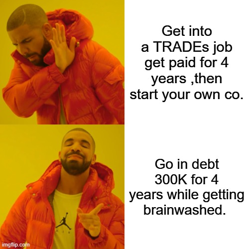Gee, that's a tough choice. | Get into a TRADEs job get paid for 4 years ,then start your own co. Go in debt 300K for 4 years while getting brainwashed. | image tagged in memes,drake hotline bling | made w/ Imgflip meme maker