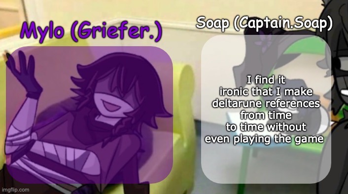 Soap's and Mylo's forsaken temp | I find it ironic that I make deltarune references from time to time without even playing the game | image tagged in soap's and mylo's forsaken temp | made w/ Imgflip meme maker