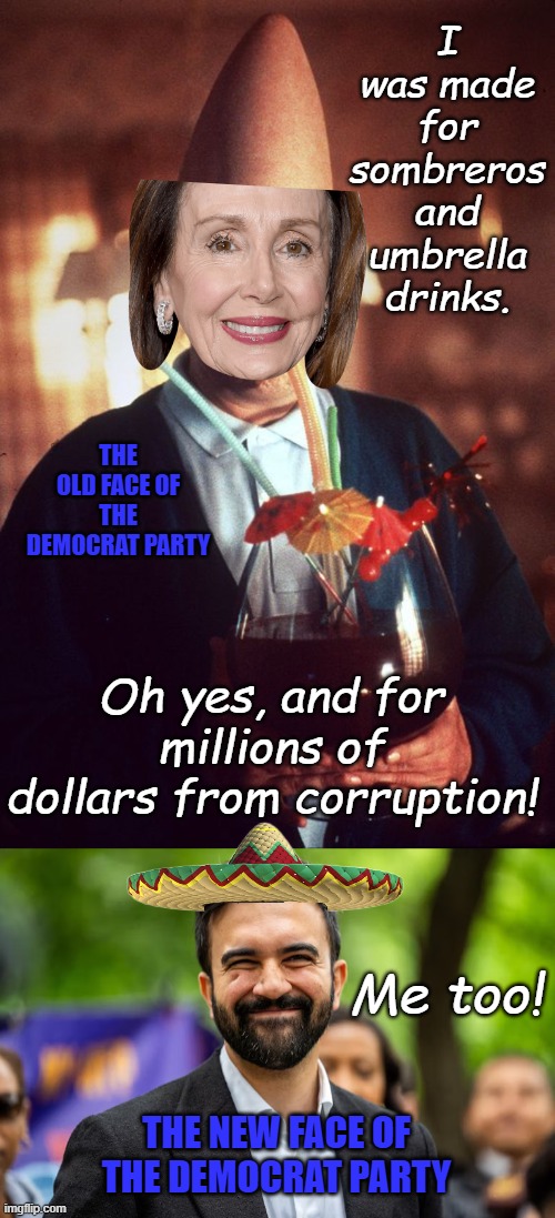 Second verse, same as the first! | I was made for sombreros and umbrella drinks. THE OLD FACE OF THE DEMOCRAT PARTY; Oh yes, and for millions of dollars from corruption! Me too! THE NEW FACE OF THE DEMOCRAT PARTY | image tagged in beldar conehead,zohran mamdani grinning | made w/ Imgflip meme maker