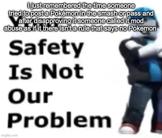 Your safety is not our problem | I just remembered the time someone tried to post a Pokémon in the smash or pass and after disapproving it someone called it mod abuse as if it there isn't a rule that says no Pokemon | image tagged in your safety is not our problem | made w/ Imgflip meme maker