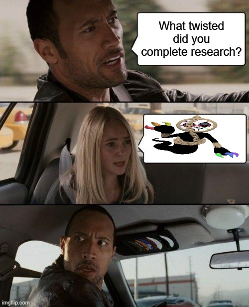 Insert title here | What twisted did you complete research? | image tagged in memes,the rock driving,dandy's world | made w/ Imgflip meme maker