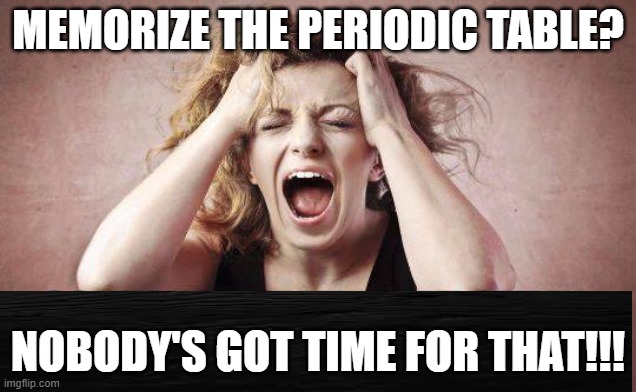 Nobody's Got Time for That | MEMORIZE THE PERIODIC TABLE? NOBODY'S GOT TIME FOR THAT!!! | image tagged in periodic table | made w/ Imgflip meme maker