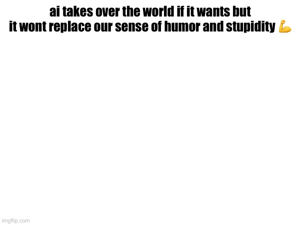 ai takes over the world if it wants but it wont replace our sense of humor and stupidity 💪 | made w/ Imgflip meme maker