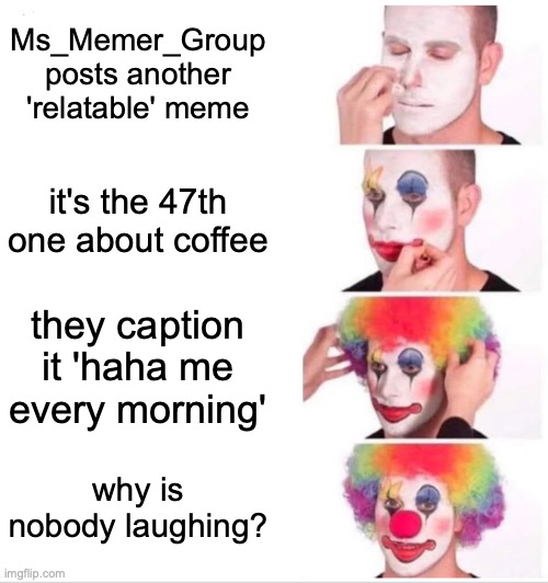 Clown Applying Makeup Meme | Ms_Memer_Group posts another 'relatable' meme it's the 47th one about coffee they caption it 'haha me every morning' why is nobody laughing? | image tagged in memes,clown applying makeup | made w/ Imgflip meme maker