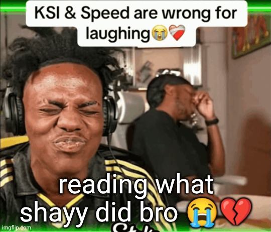 KSI and Speed are wrong for laughing | reading what shayy did bro 😭💔 | image tagged in ksi and speed are wrong for laughing | made w/ Imgflip meme maker