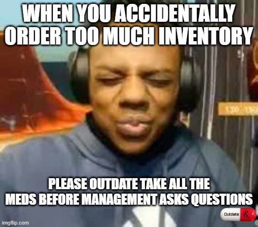 gg | WHEN YOU ACCIDENTALLY ORDER TOO MUCH INVENTORY; PLEASE OUTDATE TAKE ALL THE MEDS BEFORE MANAGEMENT ASKS QUESTIONS | image tagged in please speed i need this | made w/ Imgflip meme maker