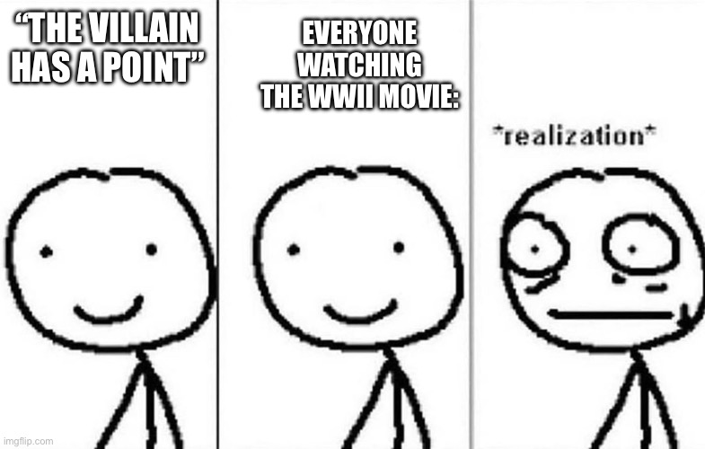 Hol up | EVERYONE WATCHING THE WWII MOVIE:; “THE VILLAIN HAS A POINT” | image tagged in realization | made w/ Imgflip meme maker
