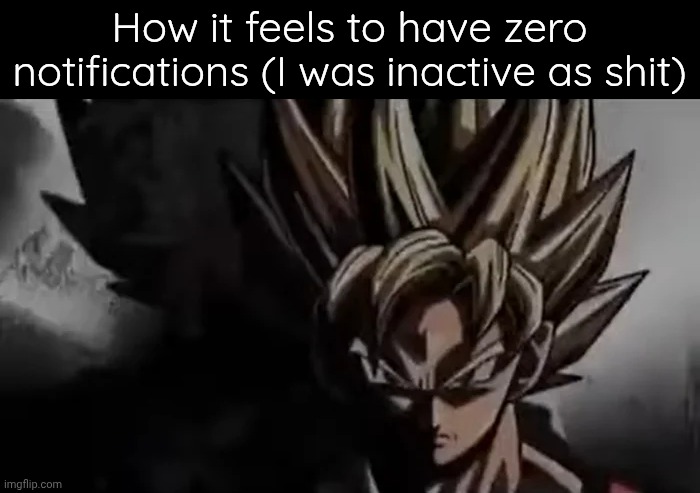 Goku Staring | How it feels to have zero notifications (I was inactive as shit) | image tagged in goku staring | made w/ Imgflip meme maker