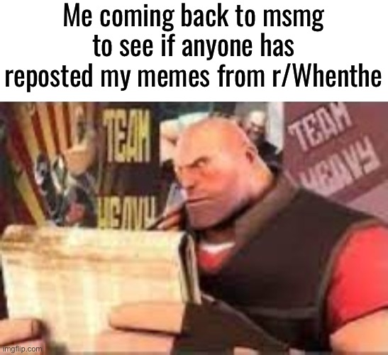 Heavy reading | Me coming back to msmg to see if anyone has reposted my memes from r/Whenthe | image tagged in heavy reading | made w/ Imgflip meme maker
