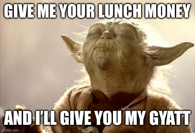 yoda smell | GIVE ME YOUR LUNCH MONEY; AND I’LL GIVE YOU MY GYATT | image tagged in yoda smell | made w/ Imgflip meme maker