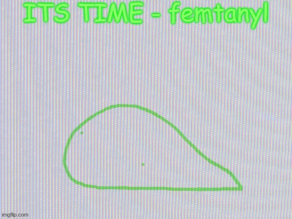 blobantyl | ITS TIME - femtanyl | image tagged in blobantyl | made w/ Imgflip meme maker
