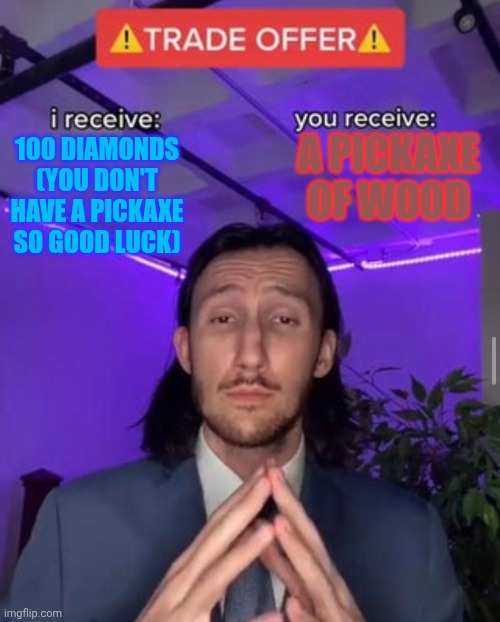 Beggars be like: | A PICKAXE OF WOOD; 100 DIAMONDS (YOU DON'T HAVE A PICKAXE SO GOOD LUCK) | image tagged in i receive you receive | made w/ Imgflip meme maker
