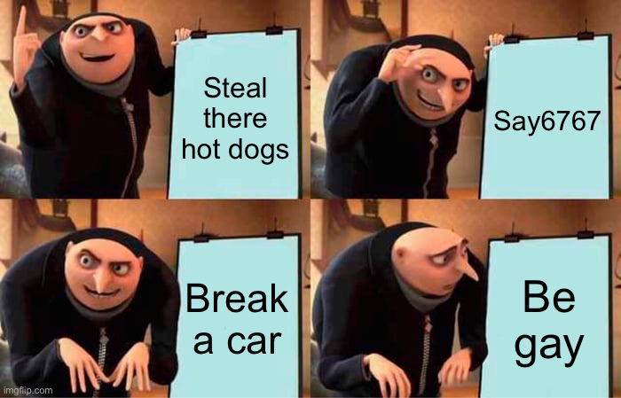 Gru's Plan | Steal there hot dogs; Say6767; Break a car; Be gay | image tagged in memes,gru's plan | made w/ Imgflip meme maker