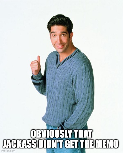 Ross Get a Load Of | OBVIOUSLY THAT JACKASS DIDN'T GET THE MEMO | image tagged in ross get a load of | made w/ Imgflip meme maker