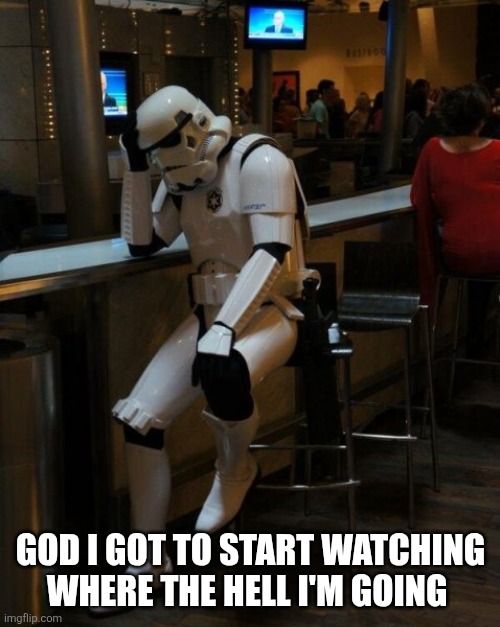 Sad Stormtrooper At The Bar | GOD I GOT TO START WATCHING WHERE THE HELL I'M GOING | image tagged in sad stormtrooper at the bar | made w/ Imgflip meme maker
