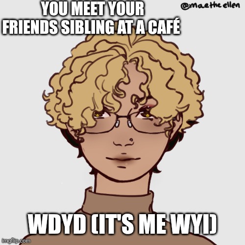 I'm finally back!/new rp! | YOU MEET YOUR FRIENDS SIBLING AT A CAFÉ; WDYD (IT'S ME WYI) | image tagged in roleplaying | made w/ Imgflip meme maker
