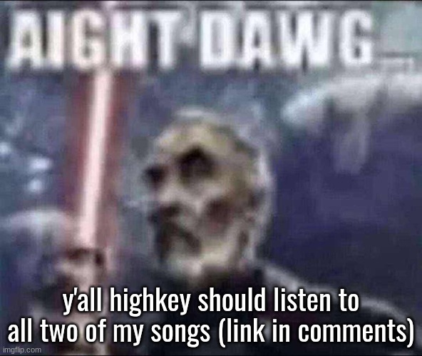 random unscheduled music advertisement | y'all highkey should listen to all two of my songs (link in comments) | image tagged in aight dawg | made w/ Imgflip meme maker