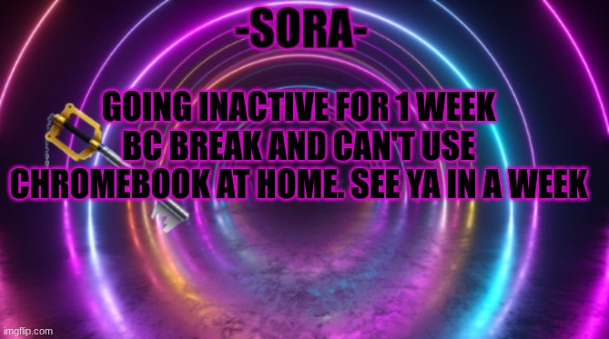 -Sora- template | GOING INACTIVE FOR 1 WEEK BC BREAK AND CAN'T USE CHROMEBOOK AT HOME. SEE YA IN A WEEK | image tagged in -sora- template | made w/ Imgflip meme maker