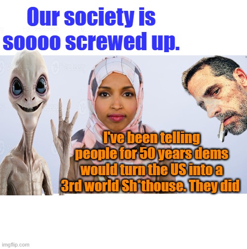 Ilhan Omar | Our society is soooo screwed up. I've been telling people for 50 years dems would turn the US into a 3rd world Sh*thouse. They did | image tagged in ilhan omar | made w/ Imgflip meme maker