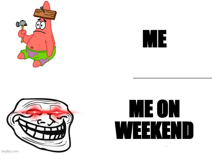 me me on weekend | ME; ME ON WEEKEND | image tagged in memes | made w/ Imgflip meme maker