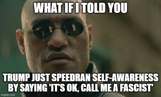Trump tells Zohran Mamdani 'it's OK' to call him a fascist | WHAT IF I TOLD YOU; TRUMP JUST SPEEDRAN SELF-AWARENESS BY SAYING 'IT’S OK, CALL ME A FASCIST' | image tagged in memes,matrix morpheus,fascist,fascism,donald trump,breaking news | made w/ Imgflip meme maker
