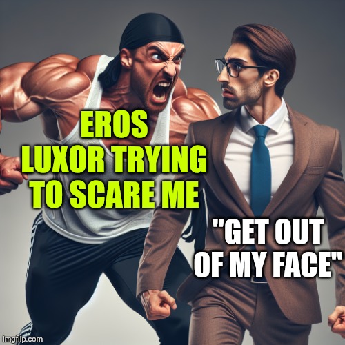 I don't wear glasses but the meme is relatable | EROS LUXOR TRYING TO SCARE ME; "GET OUT OF MY FACE" | image tagged in a buff man full charging at a wimpy nerd | made w/ Imgflip meme maker