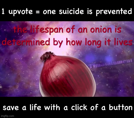 g | 1 upvote = one suicide is prevented; save a life with a click of a button | image tagged in the lifespan of an onion is determined by how long it lives | made w/ Imgflip meme maker