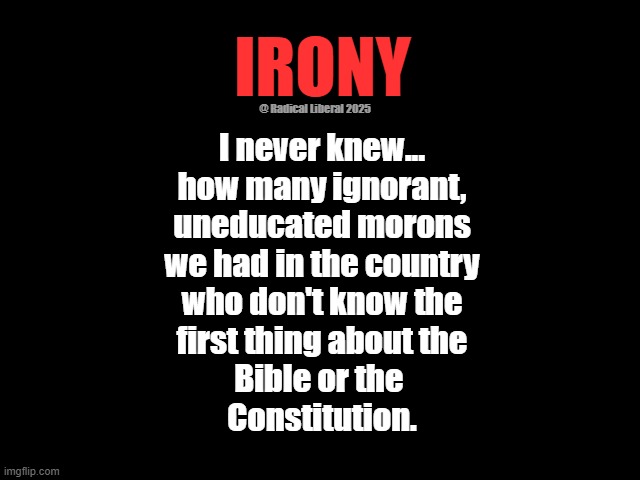 IRONY | IRONY; @ Radical Liberal 2025; I never knew...
how many ignorant,
uneducated morons
we had in the country
who don't know the
first thing about the
Bible or the 
Constitution. | image tagged in irony,america,ignorant,uneducated,bible,constitution | made w/ Imgflip meme maker