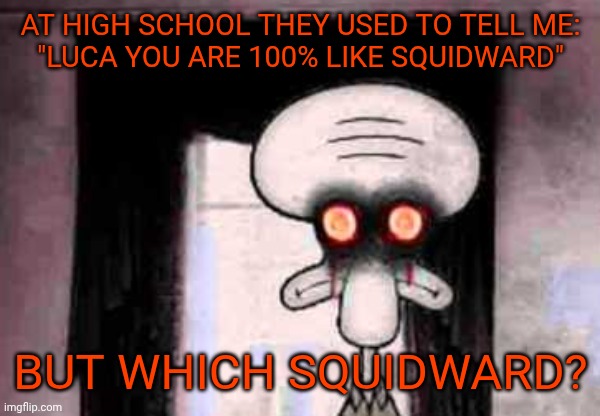 Name reveal and backstory about my nickname | AT HIGH SCHOOL THEY USED TO TELL ME:

"LUCA YOU ARE 100% LIKE SQUIDWARD"; BUT WHICH SQUIDWARD? | image tagged in squidward's suiciide | made w/ Imgflip meme maker