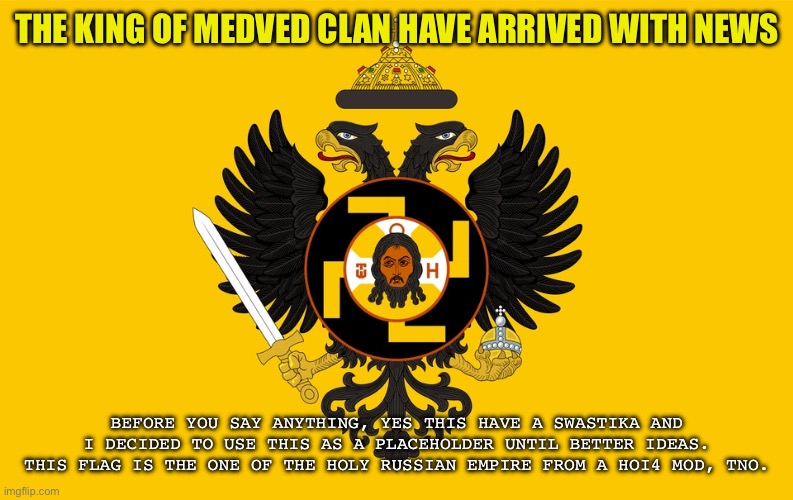 Outdated | THE KING OF MEDVED CLAN HAVE ARRIVED WITH NEWS; BEFORE YOU SAY ANYTHING, YES THIS HAVE A SWASTIKA AND I DECIDED TO USE THIS AS A PLACEHOLDER UNTIL BETTER IDEAS. THIS FLAG IS THE ONE OF THE HOLY RUSSIAN EMPIRE FROM A HOI4 MOD, TNO. | image tagged in medved clan announcement | made w/ Imgflip meme maker