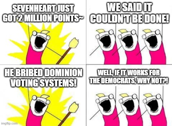Always sarcastic, with no bitter aftertaste... | SEVENHEART JUST GOT 2 MILLION POINTS~; WE SAID IT COULDN'T BE DONE! WELL, IF IT WORKS FOR THE DEMOCRATS, WHY NOT?! HE BRIBED DOMINION VOTING SYSTEMS! | image tagged in memes,what do we want | made w/ Imgflip meme maker