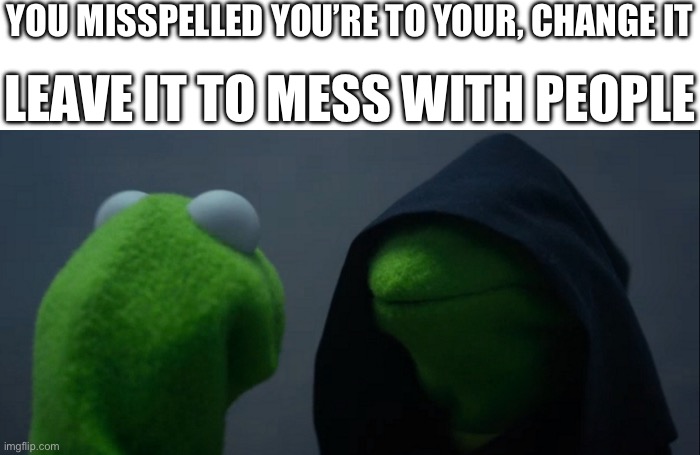 I just did this | YOU MISSPELLED YOU’RE TO YOUR, CHANGE IT; LEAVE IT TO MESS WITH PEOPLE | image tagged in memes,evil kermit,misspelled,grammar,pissed | made w/ Imgflip meme maker