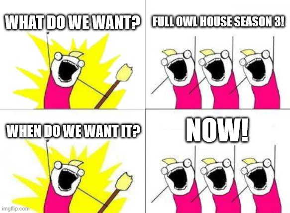 What Do We Want Meme | WHAT DO WE WANT? FULL OWL HOUSE SEASON 3! NOW! WHEN DO WE WANT IT? | image tagged in memes,what do we want | made w/ Imgflip meme maker