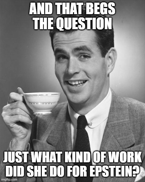 Man drinking coffee | AND THAT BEGS THE QUESTION JUST WHAT KIND OF WORK DID SHE DO FOR EPSTEIN? | image tagged in man drinking coffee | made w/ Imgflip meme maker