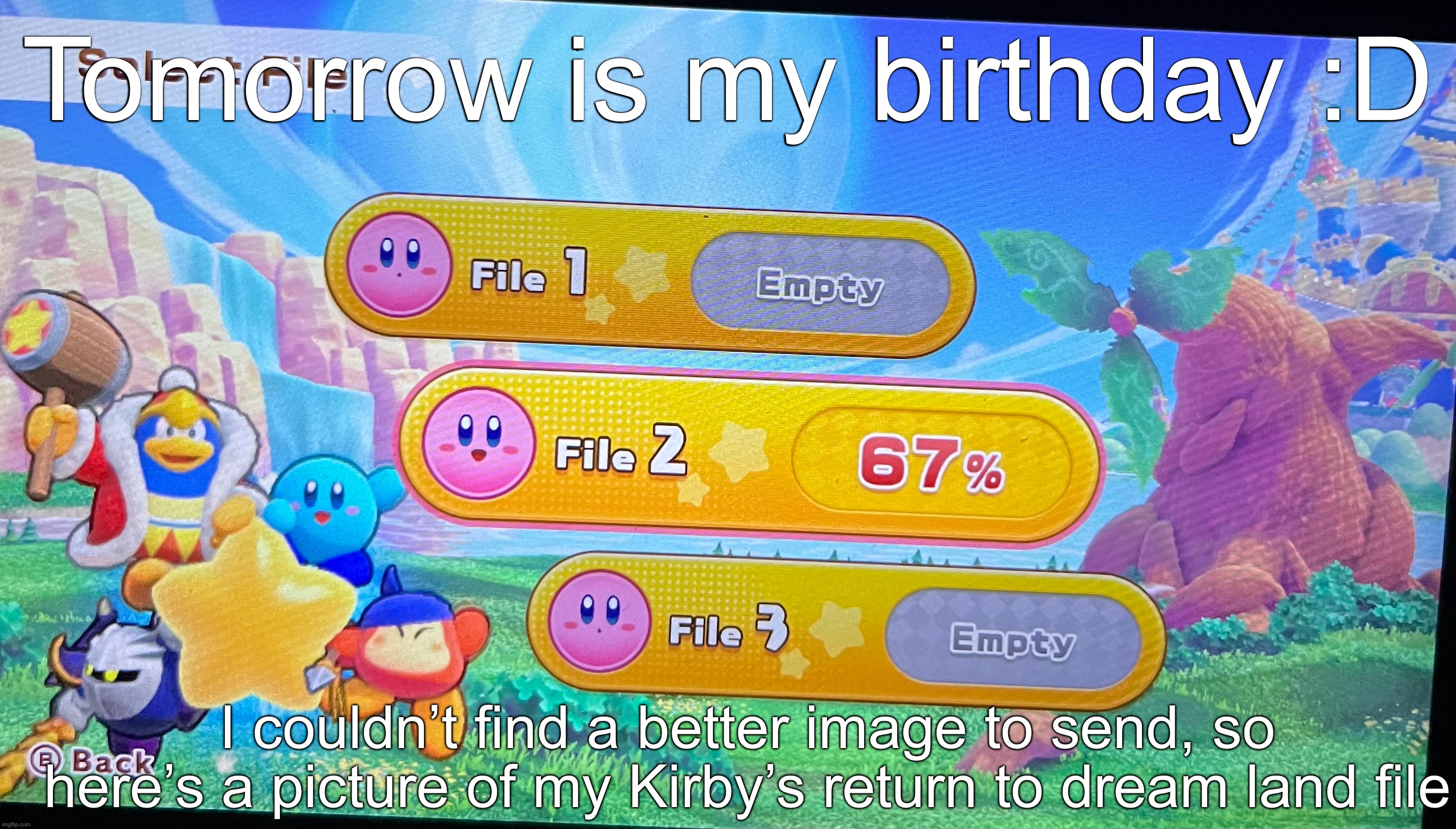 I don’t know why the text looks so strange | Tomorrow is my birthday :D; I couldn’t find a better image to send, so here’s a picture of my Kirby’s return to dream land file | made w/ Imgflip meme maker